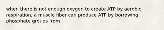 when there is not enough oxygen to create ATP by aerobic respiration, a muscle fiber can produce ATP by borrowing phosphate groups from