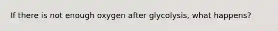 If there is not enough oxygen after glycolysis, what happens?