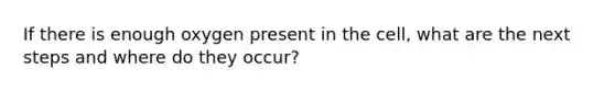 If there is enough oxygen present in the cell, what are the next steps and where do they occur?