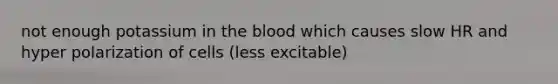 not enough potassium in <a href='https://www.questionai.com/knowledge/k7oXMfj7lk-the-blood' class='anchor-knowledge'>the blood</a> which causes slow HR and hyper polarization of cells (less excitable)