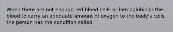 When there are not enough red blood cells or hemoglobin in the blood to carry an adequate amount of oxygen to the body's cells, the person has the condition called ___.