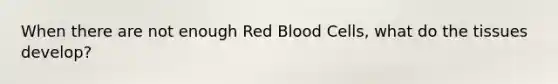 When there are not enough Red Blood Cells, what do the tissues develop?