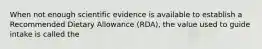 When not enough scientific evidence is available to establish a Recommended Dietary Allowance (RDA), the value used to guide intake is called the