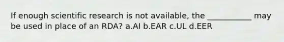 If enough scientific research is not available, the ___________ may be used in place of an RDA? a.AI b.EAR c.UL d.EER