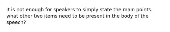 it is not enough for speakers to simply state the main points. what other two items need to be present in the body of the speech?