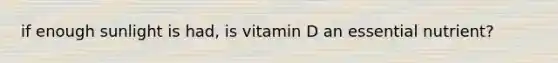 if enough sunlight is had, is vitamin D an essential nutrient?