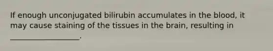 If enough unconjugated bilirubin accumulates in the blood, it may cause staining of the tissues in the brain, resulting in __________________.