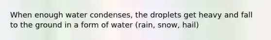 When enough water condenses, the droplets get heavy and fall to the ground in a form of water (rain, snow, hail)