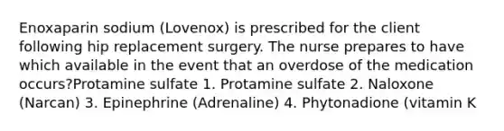 Enoxaparin sodium (Lovenox) is prescribed for the client following hip replacement surgery. The nurse prepares to have which available in the event that an overdose of the medication occurs?Protamine sulfate 1. Protamine sulfate 2. Naloxone (Narcan) 3. Epinephrine (Adrenaline) 4. Phytonadione (vitamin K