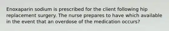 Enoxaparin sodium is prescribed for the client following hip replacement surgery. The nurse prepares to have which available in the event that an overdose of the medication occurs?