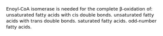 Enoyl-CoA isomerase is needed for the complete β-oxidation of: unsaturated fatty acids with cis double bonds. unsaturated fatty acids with trans double bonds. saturated fatty acids. odd-number fatty acids.