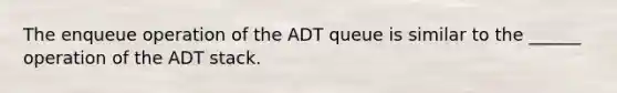 The enqueue operation of the ADT queue is similar to the ______ operation of the ADT stack.