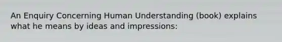 An Enquiry Concerning Human Understanding (book) explains what he means by ideas and impressions: