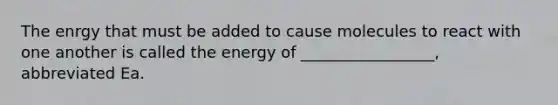 The enrgy that must be added to cause molecules to react with one another is called the energy of _________________, abbreviated Ea.