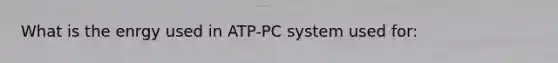 What is the enrgy used in ATP-PC system used for: