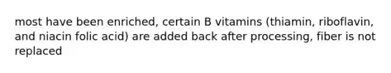 most have been enriched, certain B vitamins (thiamin, riboflavin, and niacin folic acid) are added back after processing, fiber is not replaced