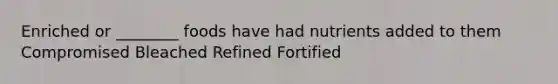 Enriched or ________ foods have had nutrients added to them Compromised Bleached Refined Fortified