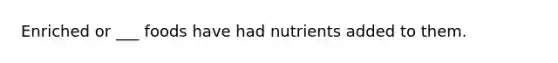 Enriched or ___ foods have had nutrients added to them.