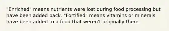 "Enriched" means nutrients were lost during food processing but have been added back. "Fortified" means vitamins or minerals have been added to a food that weren't originally there.