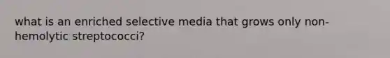 what is an enriched selective media that grows only non-hemolytic streptococci?