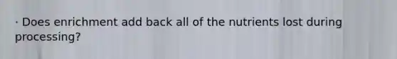 · Does enrichment add back all of the nutrients lost during processing?