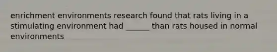 enrichment environments research found that rats living in a stimulating environment had ______ than rats housed in normal environments