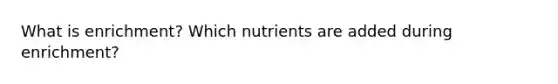 What is enrichment? Which nutrients are added during enrichment?