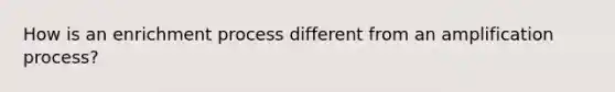 How is an enrichment process different from an amplification process?