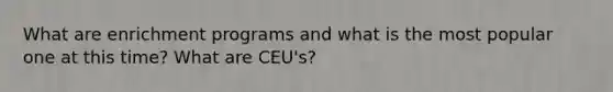 What are enrichment programs and what is the most popular one at this time? What are CEU's?