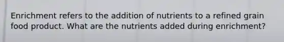 Enrichment refers to the addition of nutrients to a refined grain food product. What are the nutrients added during enrichment?