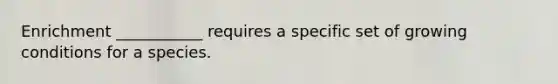 Enrichment ___________ requires a specific set of growing conditions for a species.