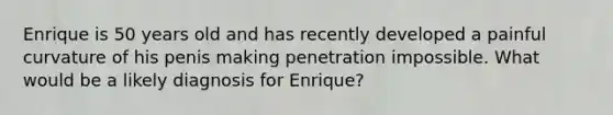 Enrique is 50 years old and has recently developed a painful curvature of his penis making penetration impossible. What would be a likely diagnosis for Enrique?