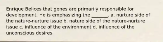 Enrique Belices that genes are primarily responsible for development. He is emphasizing the _______. a. nurture side of the nature-nurture issue b. nature side of the nature-nurture issue c. influence of the environment d. influence of the unconscious desires