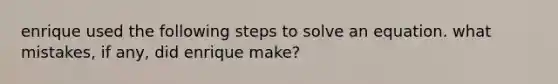 enrique used the following steps to solve an equation. what mistakes, if any, did enrique make?