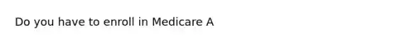 Do you have to enroll in Medicare A