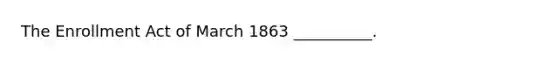 The Enrollment Act of March 1863 __________.