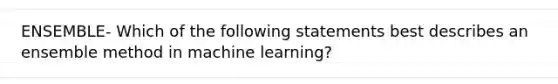 ENSEMBLE- Which of the following statements best describes an ensemble method in machine learning?