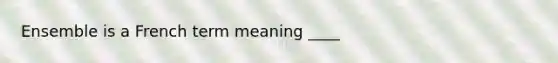 Ensemble is a French term meaning ____