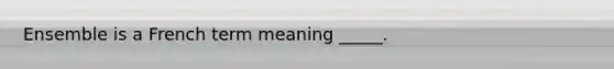 Ensemble is a French term meaning _____.