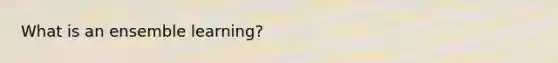 What is an ensemble learning?