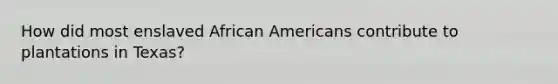 How did most enslaved African Americans contribute to plantations in Texas?