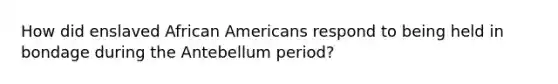 How did enslaved African Americans respond to being held in bondage during the Antebellum period?