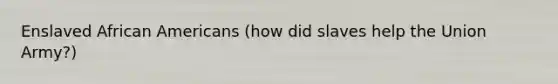 Enslaved <a href='https://www.questionai.com/knowledge/kktT1tbvGH-african-americans' class='anchor-knowledge'>african americans</a> (how did slaves help the Union Army?)