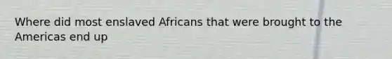 Where did most enslaved Africans that were brought to the Americas end up