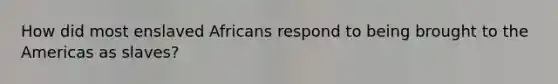 How did most enslaved Africans respond to being brought to the Americas as slaves?