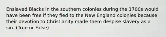 Enslaved Blacks in the southern colonies during the 1700s would have been free if they fled to the New England colonies because their devotion to Christianity made them despise slavery as a sin. (True or False)