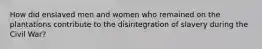 How did enslaved men and women who remained on the plantations contribute to the disintegration of slavery during the Civil War?