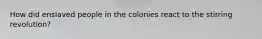 How did enslaved people in the colonies react to the stirring revolution?
