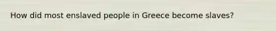 How did most enslaved people in Greece become slaves?