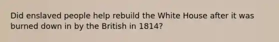 Did enslaved people help rebuild the White House after it was burned down in by the British in 1814?